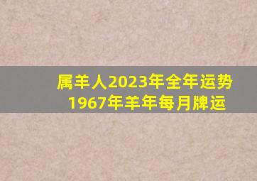 属羊人2023年全年运势 1967年羊年每月牌运